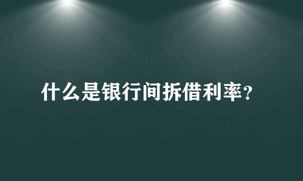 什么是银行间拆借利率？