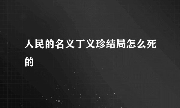 人民的名义丁义珍结局怎么死的