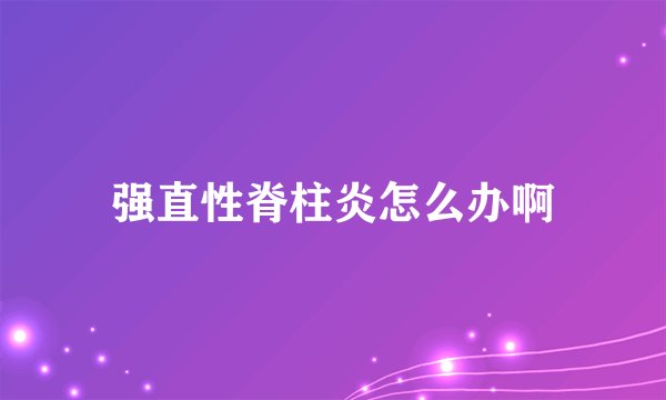强直性脊柱炎怎么办啊