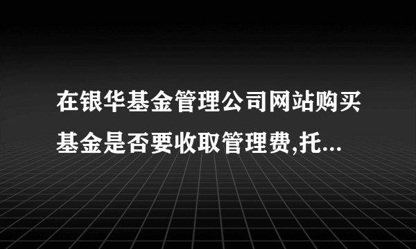 在银华基金管理公司网站购买基金是否要收取管理费,托管费等.网上交易费率4折是不是仅指前端收费优惠?