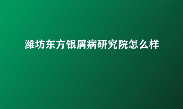 潍坊东方银屑病研究院怎么样