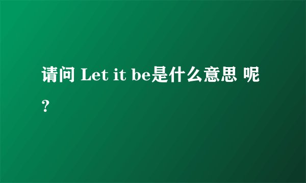 请问 Let it be是什么意思 呢?