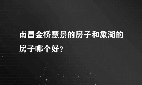 南昌金桥慧景的房子和象湖的房子哪个好？