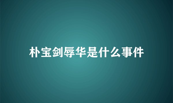 朴宝剑辱华是什么事件