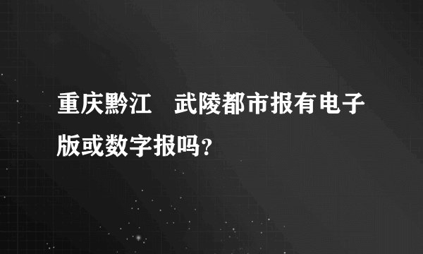 重庆黔江   武陵都市报有电子版或数字报吗？