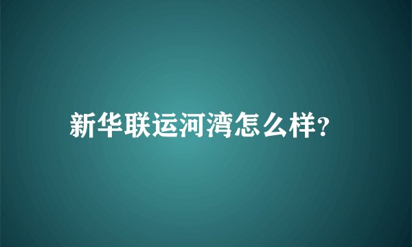 新华联运河湾怎么样？