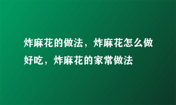 炸麻花的做法，炸麻花怎么做好吃，炸麻花的家常做法