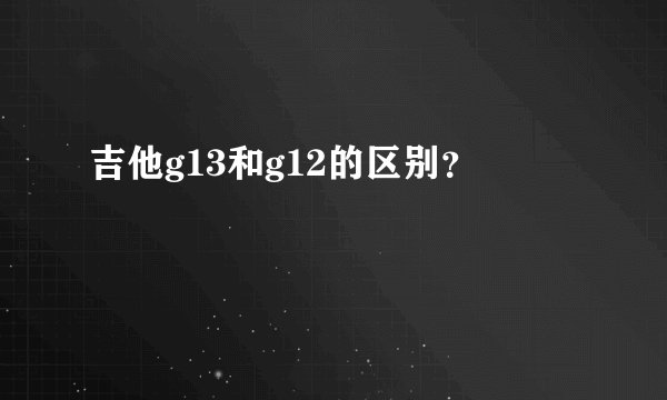 吉他g13和g12的区别？