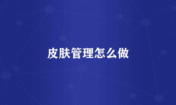 皮肤管理怎么做