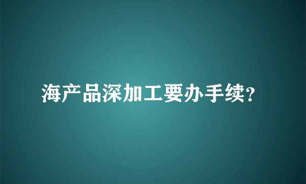 海产品深加工要办手续?