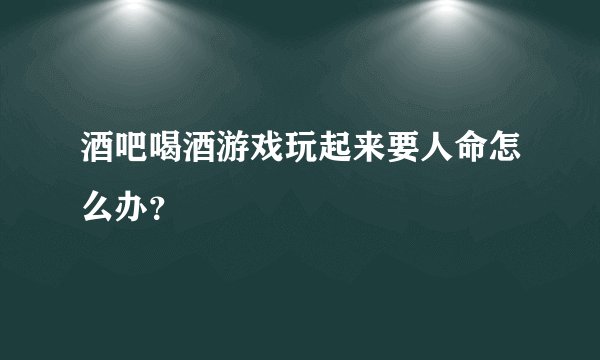 酒吧喝酒游戏玩起来要人命怎么办？