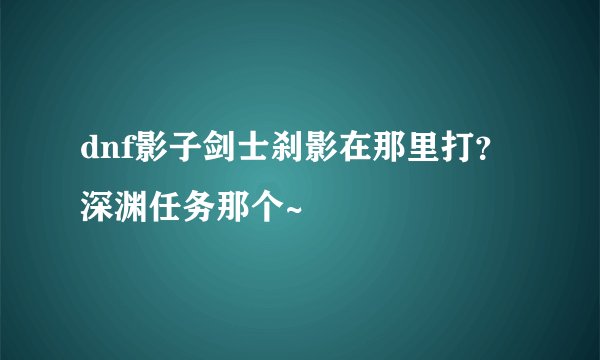 dnf影子剑士刹影在那里打？深渊任务那个~