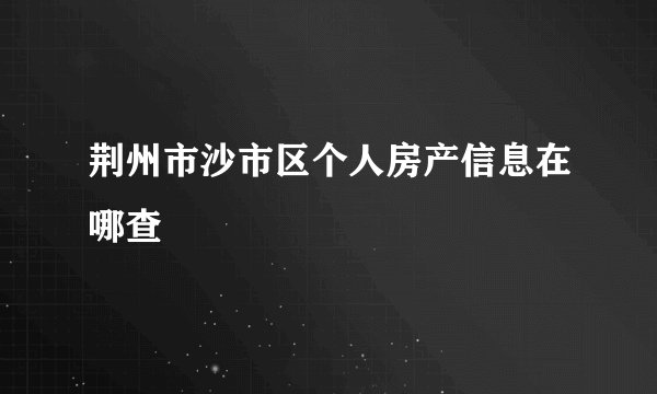 荆州市沙市区个人房产信息在哪查