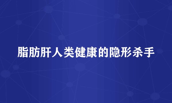 脂肪肝人类健康的隐形杀手