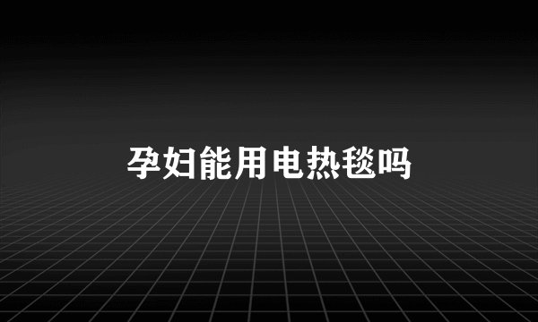 孕妇能用电热毯吗