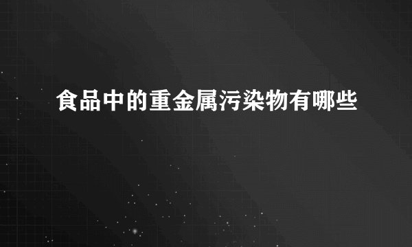 食品中的重金属污染物有哪些