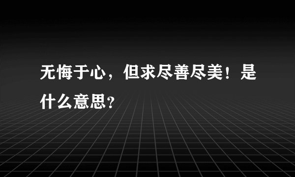 无悔于心，但求尽善尽美！是什么意思？