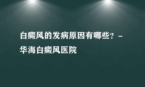 白癜风的发病原因有哪些？- 华海白癜风医院