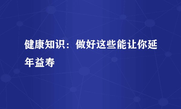 健康知识：做好这些能让你延年益寿