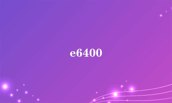 e6400