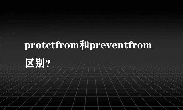 protctfrom和preventfrom区别？