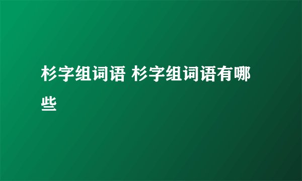 杉字组词语 杉字组词语有哪些