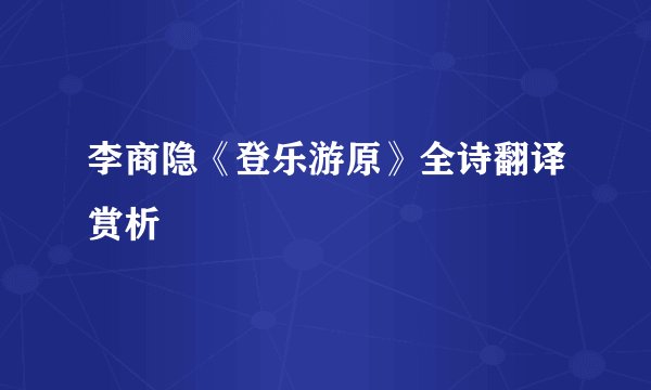 李商隐《登乐游原》全诗翻译赏析