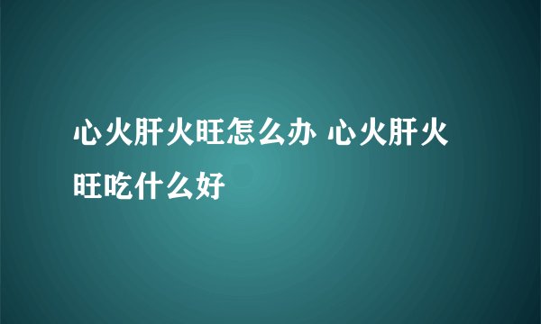 心火肝火旺怎么办 心火肝火旺吃什么好