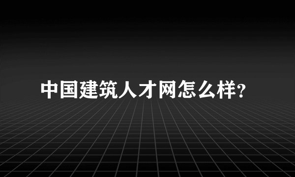 中国建筑人才网怎么样？