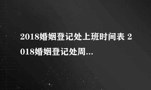 2018婚姻登记处上班时间表 2018婚姻登记处周末上班吗