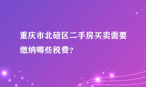 重庆市北碚区二手房买卖需要缴纳哪些税费？