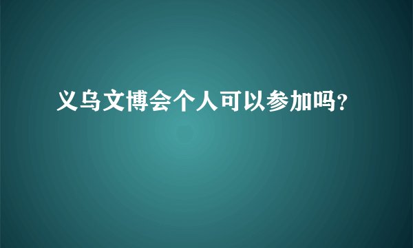 义乌文博会个人可以参加吗？
