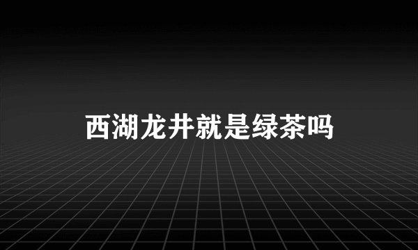 西湖龙井就是绿茶吗
