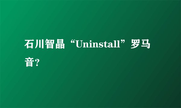 石川智晶“Uninstall”罗马音？