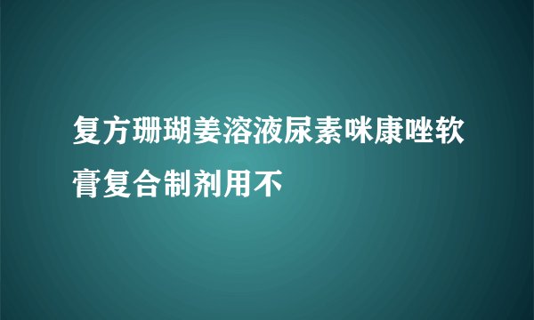 复方珊瑚姜溶液尿素咪康唑软膏复合制剂用不
