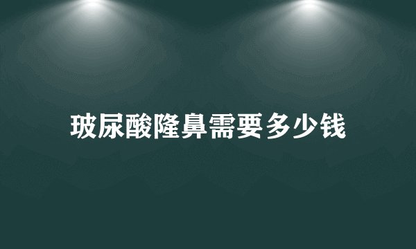 玻尿酸隆鼻需要多少钱