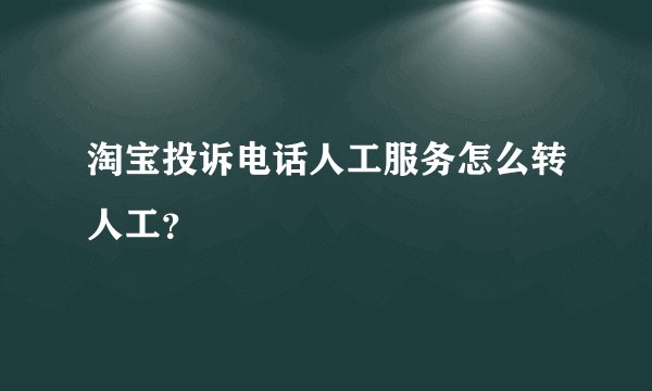 淘宝投诉电话人工服务怎么转人工？