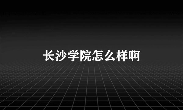 长沙学院怎么样啊