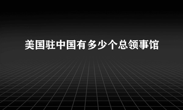 美国驻中国有多少个总领事馆