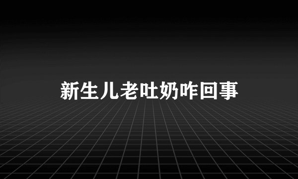 新生儿老吐奶咋回事