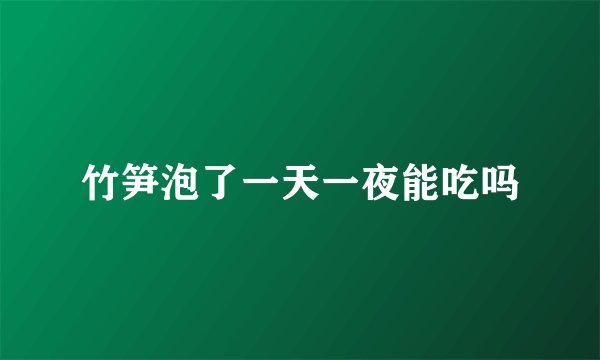 竹笋泡了一天一夜能吃吗