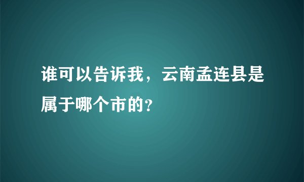 谁可以告诉我，云南孟连县是属于哪个市的？