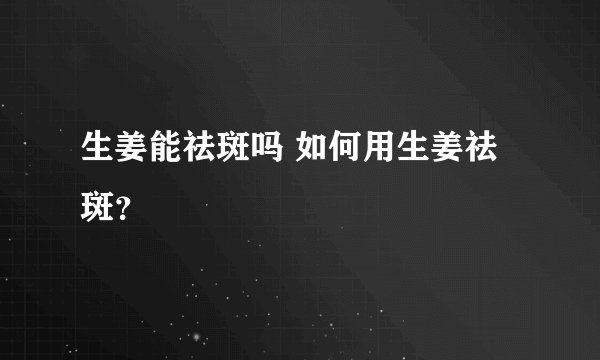 生姜能祛斑吗 如何用生姜祛斑？