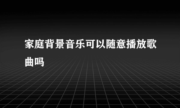 家庭背景音乐可以随意播放歌曲吗
