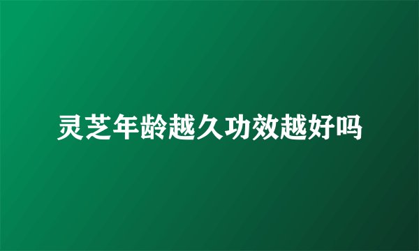 灵芝年龄越久功效越好吗