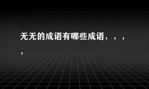 无无的成语有哪些成语,,,,