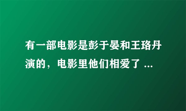 有一部电影是彭于晏和王珞丹演的，电影里他们相爱了 是哪一部