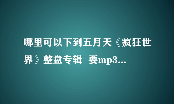 哪里可以下到五月天《疯狂世界》整盘专辑  要mp3格式的...