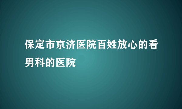 保定市京济医院百姓放心的看男科的医院