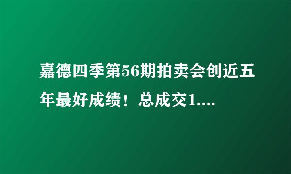 嘉德四季第56期拍卖会创近五年最好成绩！总成交1.98亿元！